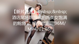 【新片速遞】&nbsp;&nbsp;酒店尾随跟踪偷拍两美女饱满的鲍鱼❤️细小的逼洞[96M/MP4/01:05]