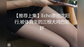 【推荐上集】Echo原创沈阳行,被体育生的三根大鸡巴轮奸