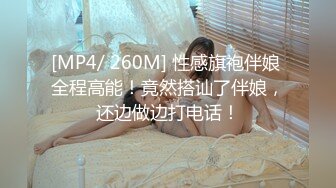 [MP4/ 260M] 性感旗袍伴娘 全程高能！竟然搭讪了伴娘，还边做边打电话！