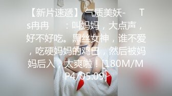 【新片速遞】 气质美妖-❤️Ts冉冉❤️：叫妈妈，大点声，好不好吃。黑丝女神，谁不爱，吃硬妈妈的鸡巴，然后被妈妈后入，太爽啦！[180M/MP4/05:09]