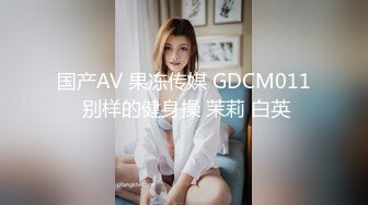 国产AV 果冻传媒 GDCM011 别样的健身操 茉莉 白英