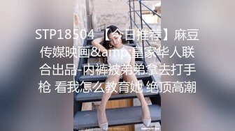 STP18504 【今日推荐】麻豆传媒映画&amp;皇家华人联合出品-内裤被弟弟拿去打手枪 看我怎么教育她 绝顶高潮