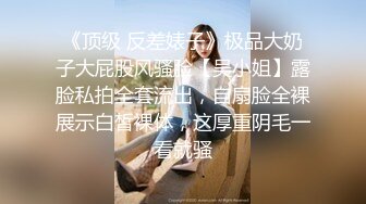 《顶级 反差婊子》极品大奶子大屁股风骚脸【吴小姐】露脸私拍全套流出，自扇脸全裸展示白皙裸体，这厚重阴毛一看就骚