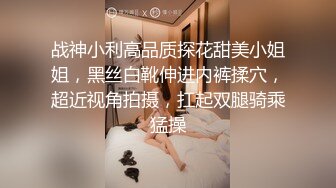 战神小利高品质探花甜美小姐姐，黑丝白靴伸进内裤揉穴，超近视角拍摄，扛起双腿骑乘猛操