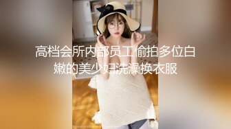 高档会所内部员工偷拍多位白嫩的美少妇洗澡换衣服