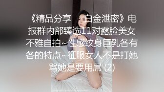 《精品分享☀️白金泄密》电报群内部臻选11对露脸美女不雅自拍~性感纹身巨乳各有各的特点~征服女人不是打她骂她是要用屌 (2)