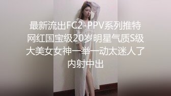 最新流出FC2-PPV系列推特网红国宝级20岁明星气质S级大美女女神一举一动太迷人了内射中出