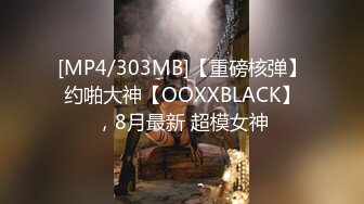 [MP4/303MB]【重磅核弹】约啪大神【OOXXBLACK】，8月最新 超模女神