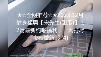 ★☆全网推荐☆★2023.12月健身猛男【宋先生(甜瓜)】 12月最新约啪福利，一网打尽夜夜做新郎 (4)