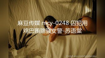 麻豆传媒 mcy-0248 囚犯用鸡巴贿赂骚女警-苏语棠