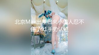 北京Max出差归来小情人忍不住了91手势认证