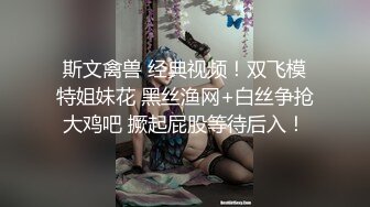 斯文禽兽 经典视频！双飞模特姐妹花 黑丝渔网+白丝争抢大鸡吧 撅起屁股等待后入！