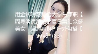 用金钱诱惑拜金大学生兼职【周导演员海选】夏日集结众多美女，淫窟内群P 户外勾搭【99v】 (83)