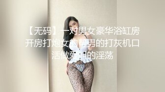 【无码】一对男女豪华浴缸房开房打炮女的帮男的打灰机口活做爱叫的淫荡