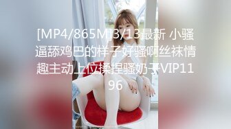 [MP4/865M]3/13最新 小骚逼舔鸡巴的样子好骚啊丝袜情趣主动上位揉捏骚奶子VIP1196