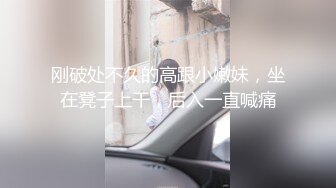 刚破处不久的高跟小嫩妹，坐在凳子上干，后入一直喊痛