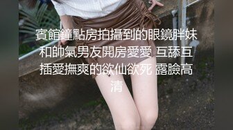 賓館鐘點房拍攝到的眼鏡胖妹和帥氣男友開房愛愛 互舔互插愛撫爽的欲仙欲死 露臉高清