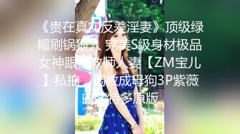 《贵在真实反差淫妻》顶级绿帽刷锅狠人 完美S级身材极品女神眼镜教师人妻【ZM宝儿】私拍，调教成母狗3P紫薇白浆特多原版