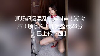 现场超级混乱！淫叫声！潮吹声！喷水声！【完整版28分钟已上传下面】