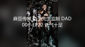 麻豆传媒 兔子先生监制 DAD006-EP22 爸气十足