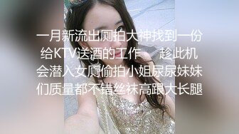 一月新流出厕拍大神找到一份给KTV送酒的工作❤️趁此机会潜入女厕偷拍小姐尿尿妹妹们质量都不错丝袜高跟大长腿