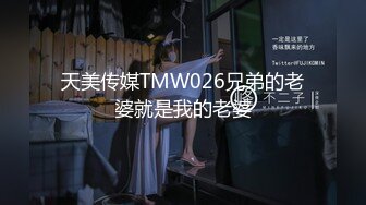 天美传媒TMW026兄弟的老婆就是我的老婆