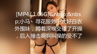 [MP4/ 1.06G]&nbsp;&nbsp;小马丶寻花服务不太好白衣外围妹，蹲着深喉交硬了开操，后入撞击啊啊叫操的受不了