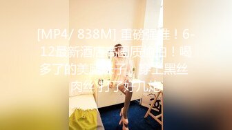 [MP4/ 838M] 重磅强推！6-12最新酒店高画质偷拍！喝多了的美腿妹子，穿上黑丝 肉丝 打了好几炮