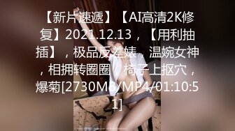 【新片速遞】【AI高清2K修复】2021.12.13，【用利抽插】，极品反差婊，温婉女神，相拥转圈圈，椅子上抠穴，爆菊[2730MB/MP4/01:10:51]