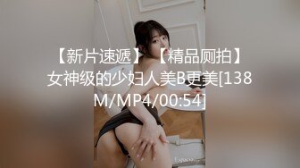 【新片速遞】 【精品厕拍】女神级的少妇人美B更美[138M/MP4/00:54]