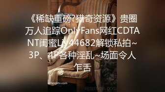 《稀缺重磅?猎奇资源》贵圈万人追踪OnlyFans网红CDTANT闺蜜Ljy44682解锁私拍~3P、4P各种淫乱~场面令人乍舌