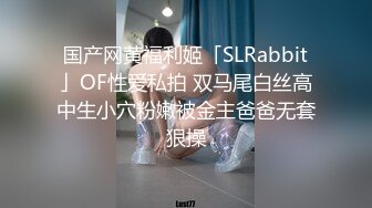 国产网黄福利姬「SLRabbit」OF性爱私拍 双马尾白丝高中生小穴粉嫩被金主爸爸无套狠操