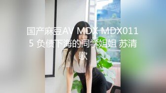 国产麻豆AV MDX MDX0115 负债下海的同学姐姐 苏清歌