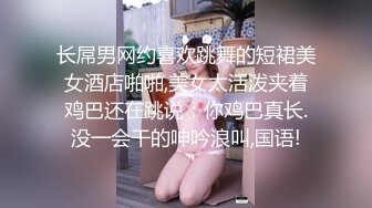 长屌男网约喜欢跳舞的短裙美女酒店啪啪,美女太活泼夹着鸡巴还在跳说：你鸡巴真长.没一会干的呻吟浪叫,国语!