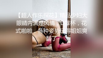 【超人作乐探花】精品少妇大眼睛内满是风情，D罩杯，花式啪啪，各种姿势玩得姐姐爽翻了