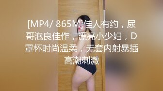 [MP4/ 865M]佳人有约，尿哥泡良佳作，漂亮小少妇，D罩杯时尚温柔，无套内射暴插高潮刺激