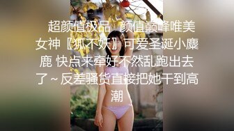 ✿超颜值极品✿颜值巅峰唯美女神〖狐不妖〗可爱圣诞小麋鹿 快点来牵好不然乱跑出去了～反差骚货直接把她干到高潮