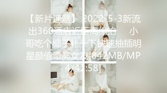 【新片速遞】 2022-5-3新流出360酒店近距离偷拍❤️小哥吃个椰子补一下快速抽插明星颜值漂亮女友[842MB/MP4/42:58]