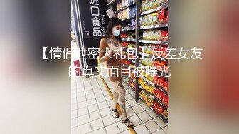 【情侣泄密大礼包】反差女友的真实面目被曝光