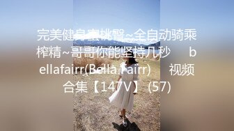 完美健身蜜桃臀~全自动骑乘榨精~哥哥你能坚持几秒❤️bellafairr(Bella Fairr)❤️视频合集【147V】 (57)