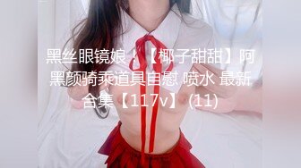 黑丝眼镜娘！【椰子甜甜】阿黑颜骑乘道具自慰 喷水 最新合集【117v】 (11)