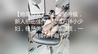 【炮哥寻欢】平台奖励升级，新人倍出佳作，风情万种小少妇，极品美乳，超清画质，一通操作干瘫了