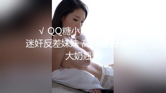 ❤️√ QQ糖小朋友-兄妹乱轮 迷奸反差妹妹 高颜值 好身材 大奶翘臀