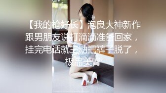 【我的枪好长】泡良大神新作跟男朋友说打滴滴准备回家，挂完电话就主动把裤子脱了，极品美臀