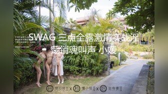 SWAG 三点全露激情实战淫荡销魂叫声 小媛