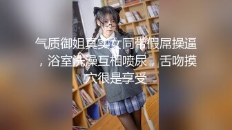 气质御姐真实女同带假屌操逼，浴室洗澡互相喷尿，舌吻摸穴很是享受