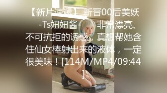 【新片速遞】 新晋00后美妖❤️-Ts妞妞酱-❤️ 非常漂亮、不可抗拒的诱惑，真想帮她含住仙女棒射出来的液体，一定很美味！[114M/MP4/09:44]