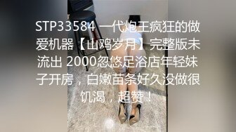 STP33584 一代炮王疯狂的做爱机器【山鸡岁月】完整版未流出 2000忽悠足浴店年轻妹子开房，白嫩苗条好久没做很饥渴，超赞！