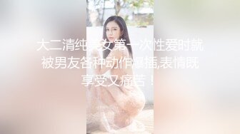 大二清纯美女第一次性爱时就被男友各种动作爆插,表情既享受又痛苦！