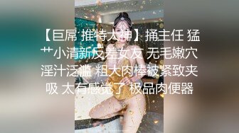 【巨屌 推特大神】捅主任 猛艹小清新反差女友 无毛嫩穴淫汁泛滥 粗大肉棒被紧致夹吸 太有感觉了 极品肉便器